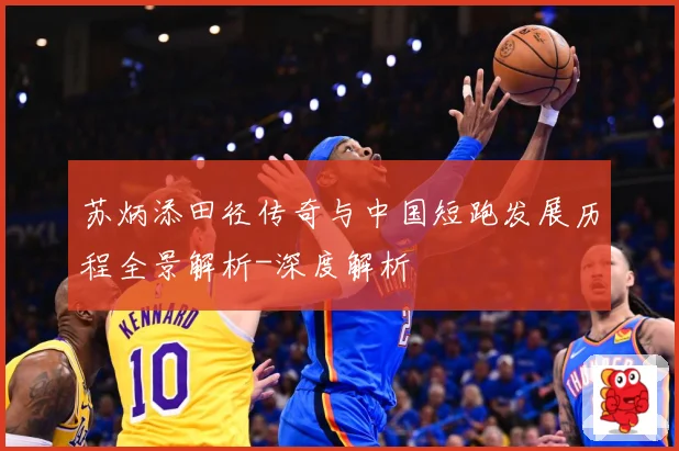 苏炳添田径传奇与中国短跑发展历程全景解析-深度解析