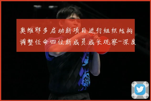 奥维耶多启动新项目进行组织结构调整任命四位新成员成长观察-深度解析