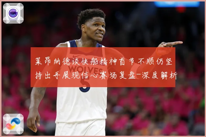 莱昂纳德谈快船精神首节不顺仍坚持出手展现信心赛场复盘-深度解析