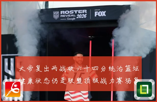 大帝复出两战砍六十四分统治篮坛健康状态仍是联盟顶级战力赛场复盘-深度解析