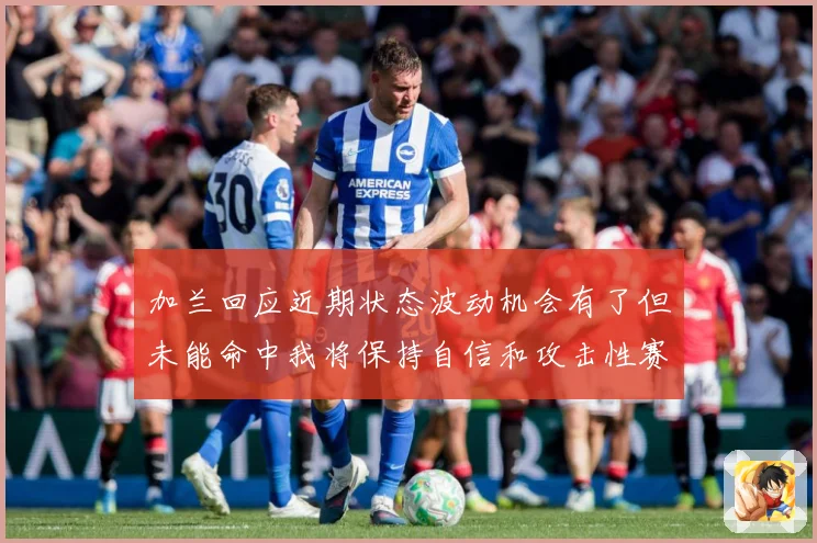 加兰回应近期状态波动机会有了但未能命中我将保持自信和攻击性赛场复盘-深度解析
