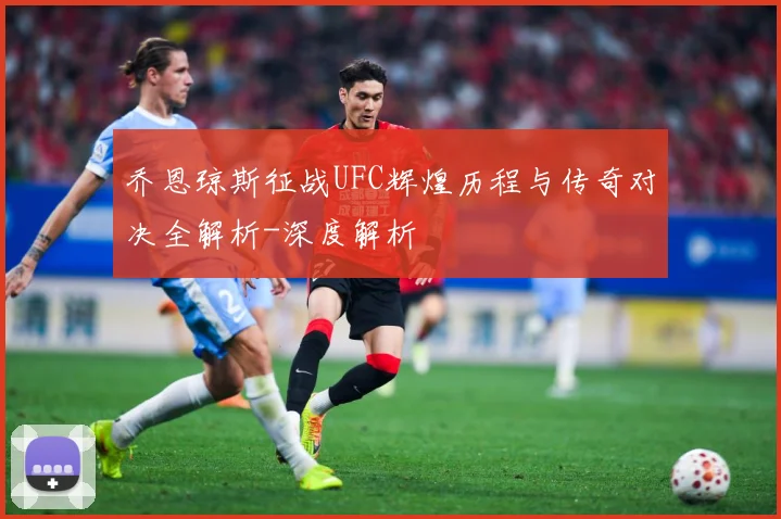 乔恩琼斯征战UFC辉煌历程与传奇对决全解析-深度解析