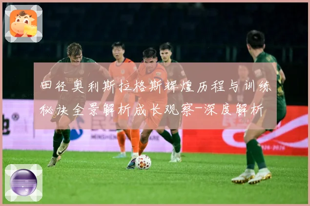 田径奥利斯拉格斯辉煌历程与训练秘诀全景解析成长观察-深度解析