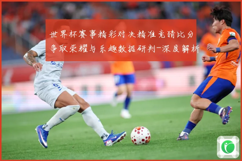 世界杯赛事精彩对决精准竞猜比分争取荣耀与乐趣数据研判-深度解析