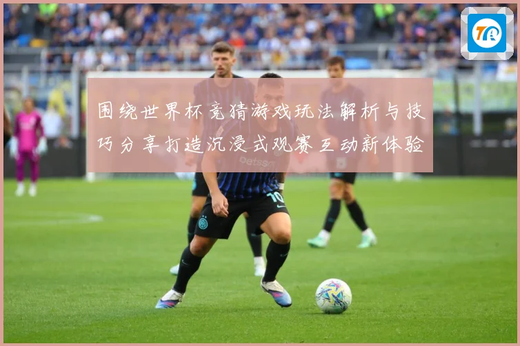 围绕世界杯竞猜游戏玩法解析与技巧分享打造沉浸式观赛互动新体验数据研判-深度解析