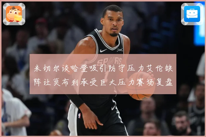 米切尔谈哈登吸引防守压力艾伦缺阵让莫布利承受巨大压力赛场复盘-深度解析