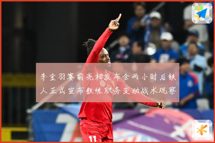 李金羽赛前亮相发布会两小时后铁人正式宣布教练职务变动战术观察-深度解析