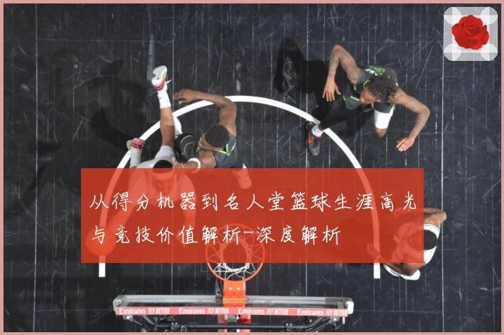 从得分机器到名人堂篮球生涯高光与竞技价值解析-深度解析