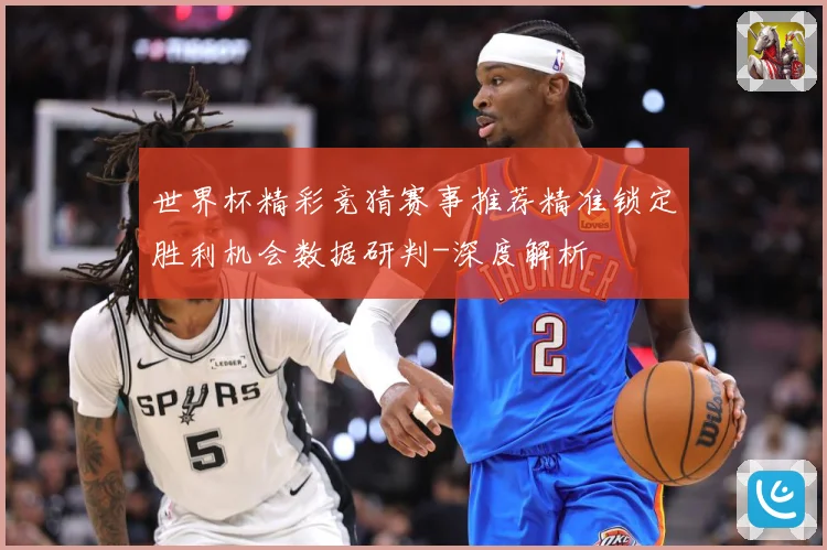世界杯精彩竞猜赛事推荐精准锁定胜利机会数据研判-深度解析