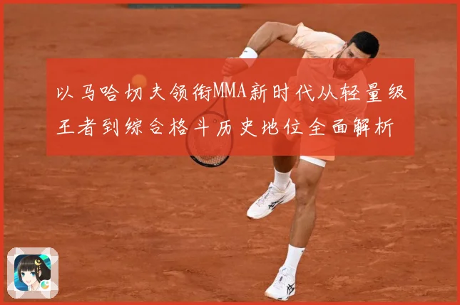 以马哈切夫领衔MMA新时代从轻量级王者到综合格斗历史地位全面解析-深度解析