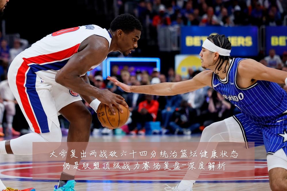 大帝复出两战砍六十四分统治篮坛健康状态仍是联盟顶级战力赛场复盘-深度解析