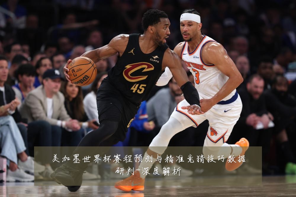 美加墨世界杯赛程预测与精准竞猜技巧数据研判-深度解析