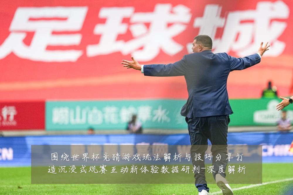 围绕世界杯竞猜游戏玩法解析与技巧分享打造沉浸式观赛互动新体验数据研判-深度解析