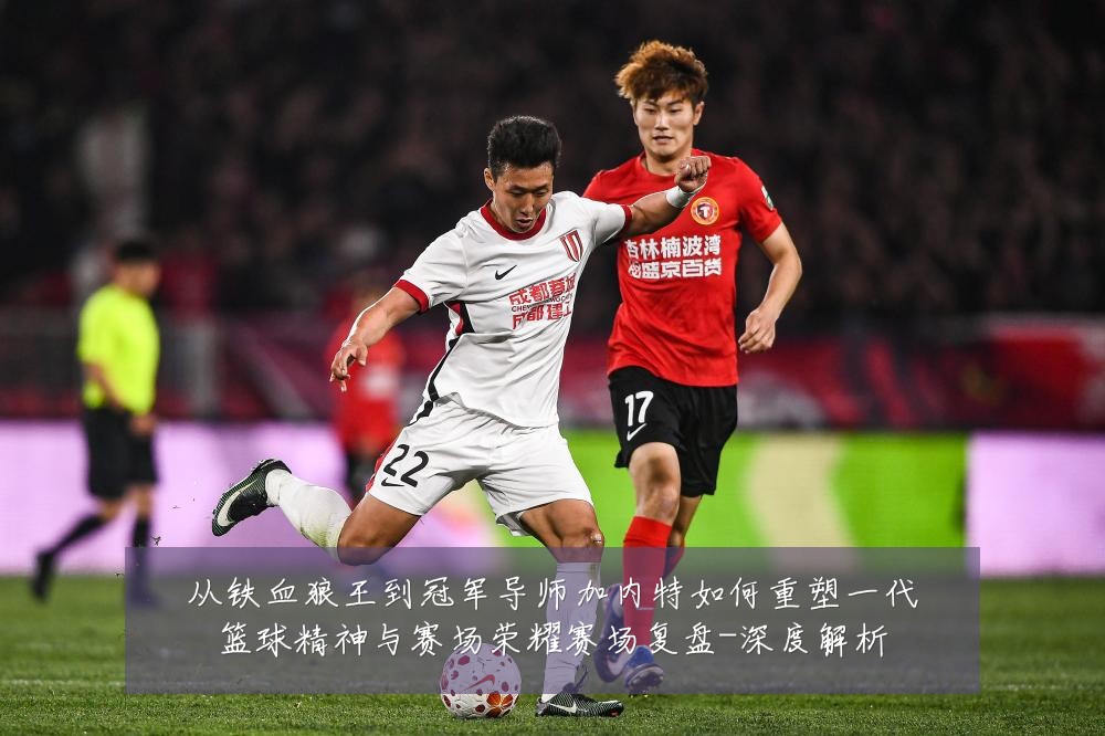 从铁血狼王到冠军导师加内特如何重塑一代篮球精神与赛场荣耀赛场复盘-深度解析