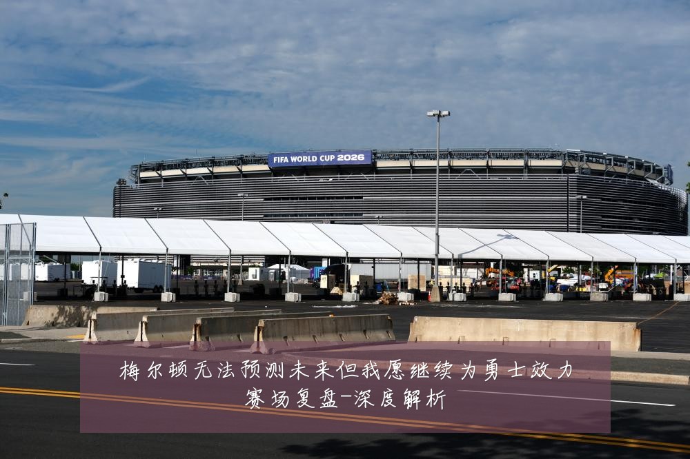 梅尔顿无法预测未来但我愿继续为勇士效力赛场复盘-深度解析