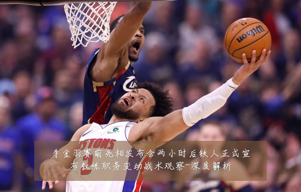 李金羽赛前亮相发布会两小时后铁人正式宣布教练职务变动战术观察-深度解析