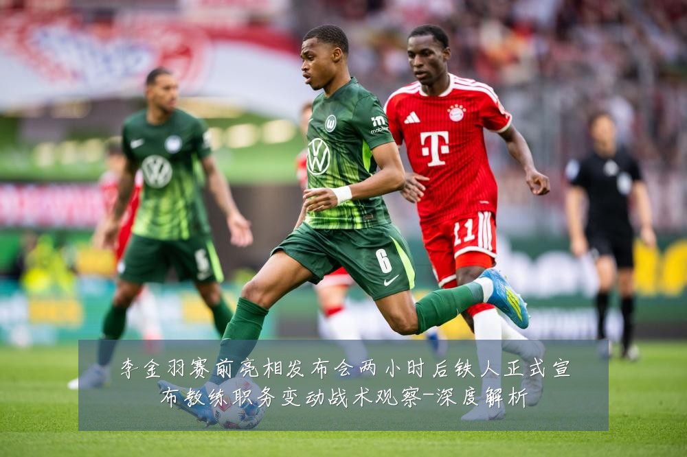李金羽赛前亮相发布会两小时后铁人正式宣布教练职务变动战术观察-深度解析