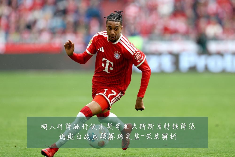 湖人对阵独行侠东契奇里夫斯斯马特缺阵范德彪出战成疑赛场复盘-深度解析